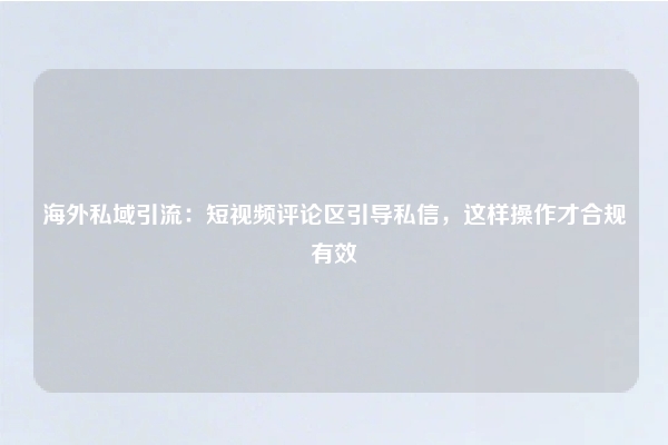 海外私域引流：短视频评论区引导私信，这样操作才合规有效