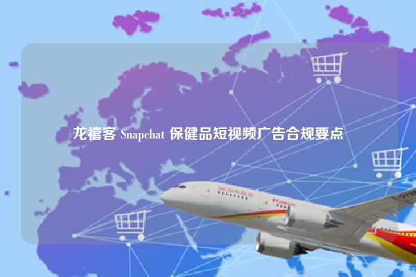 龙禧客 Snapchat 保健品短视频广告合规要点