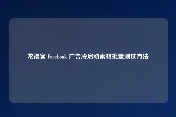龙禧客 Facebook 广告冷启动素材批量测试方法