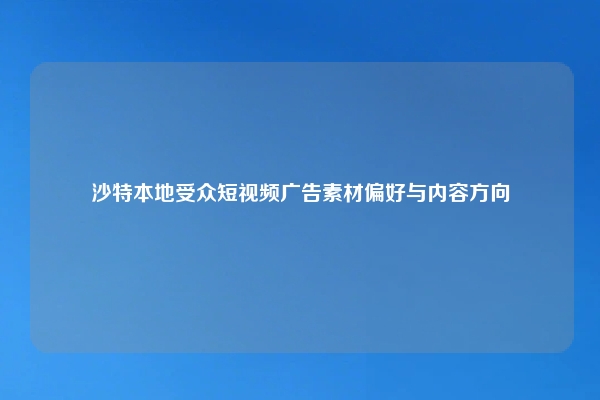 沙特本地受众短视频广告素材偏好与内容方向