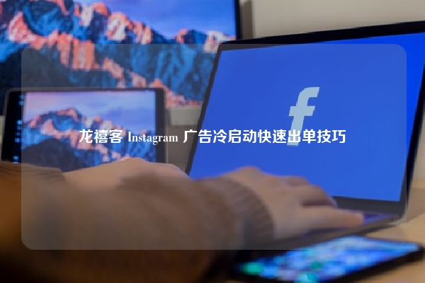 龙禧客 Instagram 广告冷启动快速出单技巧