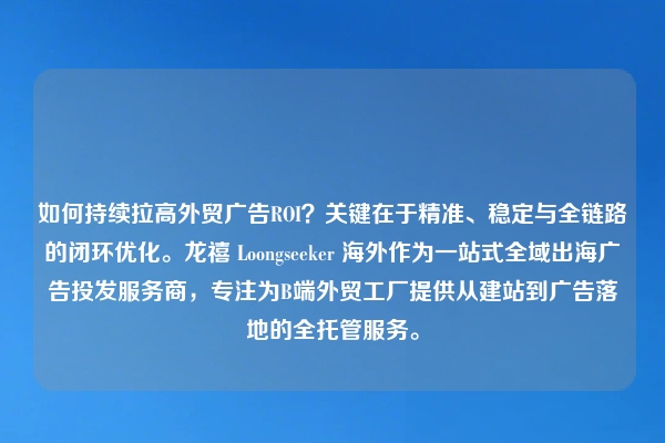 如何持续拉高外贸广告ROI？关键在于精准、稳定与全链路的闭环优化。龙禧 Loongseeker 海外作为一站式全域出海广告投发服务商，专注为B端外贸工厂提供从建站到广告落地的全托管服务。