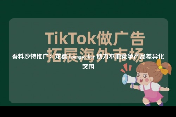 香料沙特推广：龙禧 Loongseeker 助力本地竞争产品差异化突围