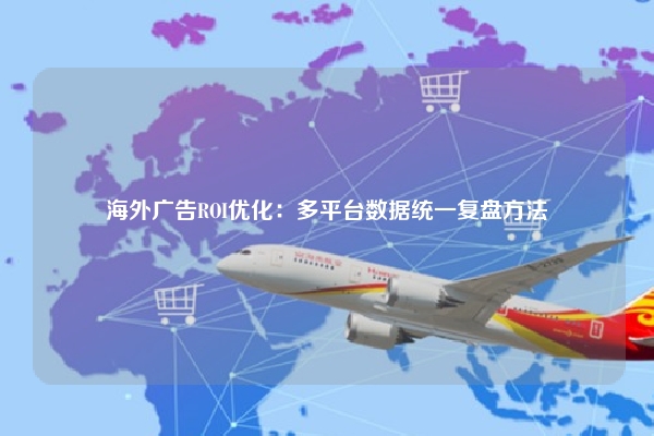 海外广告ROI优化：多平台数据统一复盘方法