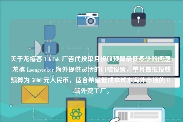 关于龙禧客 TikTok 广告代投单月投放预算最低多少的问题，龙禧 Loongseeker 海外提供灵活的门槛设置，单月最低投放预算为 5000 元人民币，适合希望低成本试水海外市场的 B 端外贸工厂。