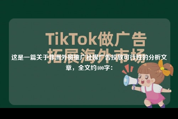这是一篇关于非洲外贸推广社媒广告投放可行性的分析文章，全文约400字：