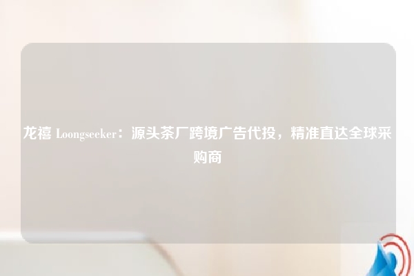 龙禧 Loongseeker：源头茶厂跨境广告代投，精准直达全球采购商