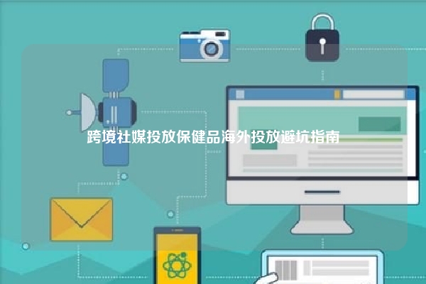 跨境社媒投放保健品海外投放避坑指南