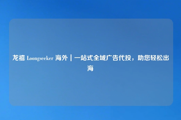 龙禧 Loongseeker 海外｜一站式全域广告代投，助您轻松出海