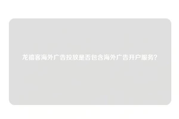 龙禧客海外广告投放是否包含海外广告开户服务？