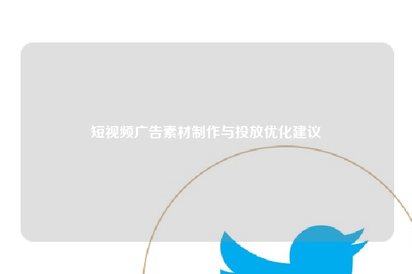 短视频广告素材制作与投放优化建议