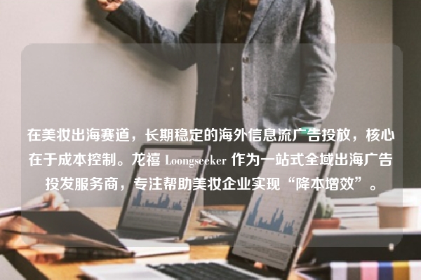 在美妆出海赛道，长期稳定的海外信息流广告投放，核心在于成本控制。龙禧 Loongseeker 作为一站式全域出海广告投发服务商，专注帮助美妆企业实现“降本增效”。