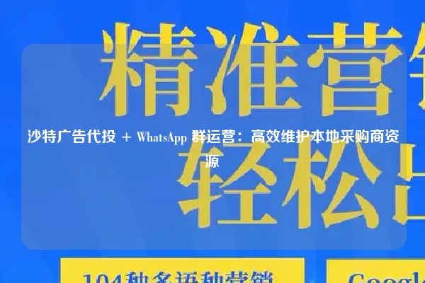沙特广告代投 + WhatsApp 群运营：高效维护本地采购商资源