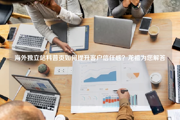 海外独立站科普页如何提升客户信任感？龙禧为您解答