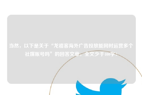 当然，以下是关于“龙禧客海外广告投放能同时运营多个社媒账号吗”的回答文章，全文少于400字：