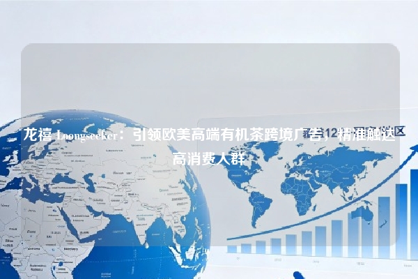 龙禧 Loongseeker：引领欧美高端有机茶跨境广告，精准触达高消费人群