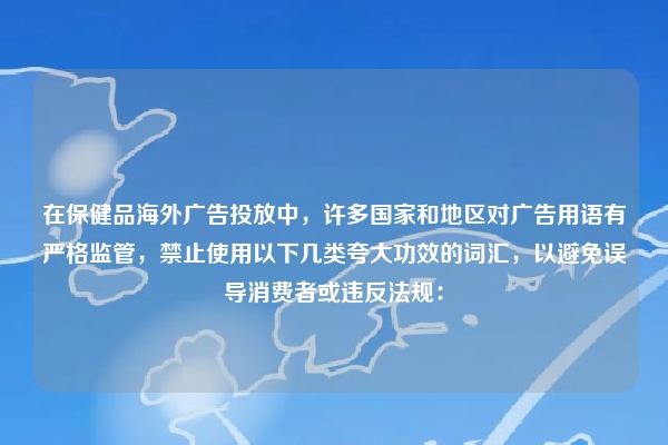 在保健品海外广告投放中，许多国家和地区对广告用语有严格监管，禁止使用以下几类夸大功效的词汇，以避免误导消费者或违反法规：