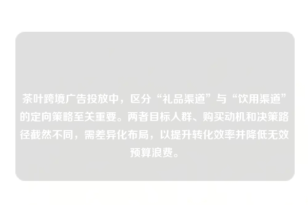 茶叶跨境广告投放中，区分“礼品渠道”与“饮用渠道”的定向策略至关重要。两者目标人群、购买动机和决策路径截然不同，需差异化布局，以提升转化效率并降低无效预算浪费。