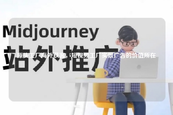 源头工厂海外获客，短视频工厂实景广告的价值所在