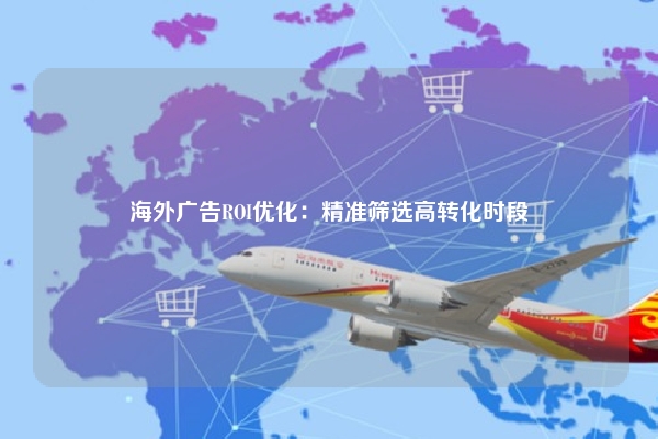 海外广告ROI优化：精准筛选高转化时段