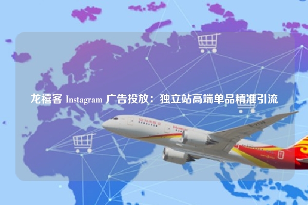 龙禧客 Instagram 广告投放：独立站高端单品精准引流