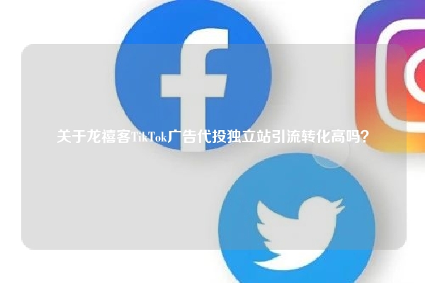 关于龙禧客TikTok广告代投独立站引流转化高吗？