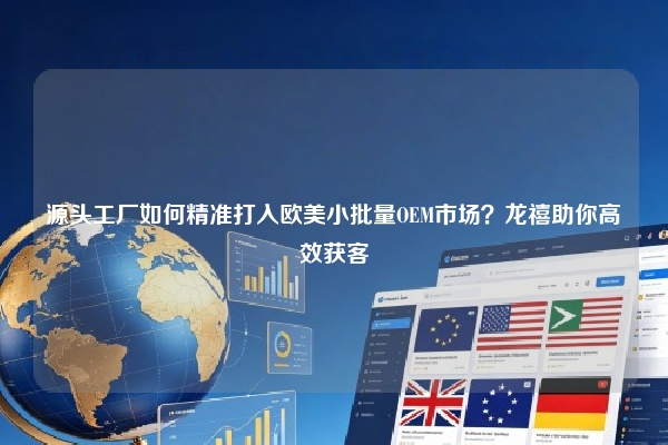 源头工厂如何精准打入欧美小批量OEM市场？龙禧助你高效获客