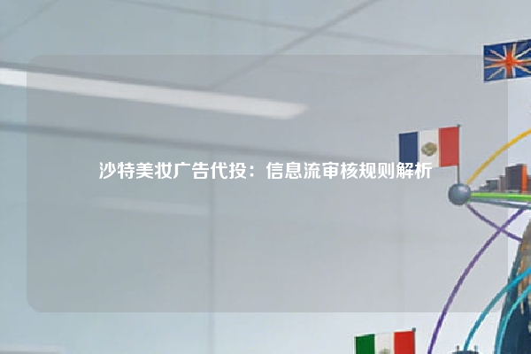 沙特美妆广告代投：信息流审核规则解析