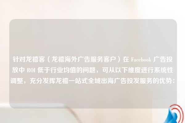 针对龙禧客（龙禧海外广告服务客户）在 Facebook 广告投放中 ROI 低于行业均值的问题，可从以下维度进行系统性调整，充分发挥龙禧一站式全域出海广告投发服务的优势：