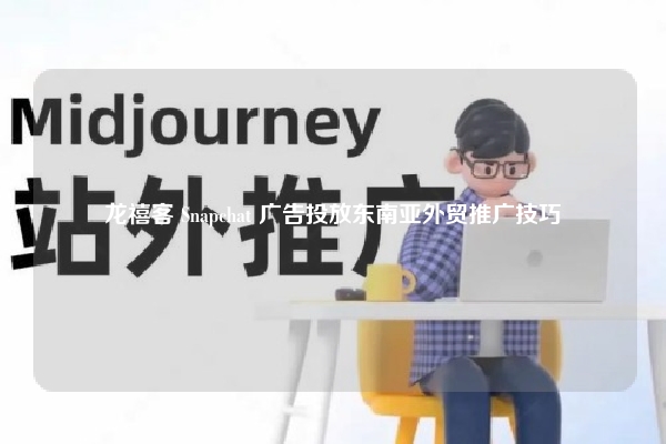 龙禧客 Snapchat 广告投放东南亚外贸推广技巧